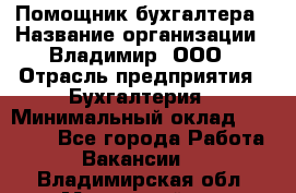 Помощник бухгалтера › Название организации ­ Владимир, ООО › Отрасль предприятия ­ Бухгалтерия › Минимальный оклад ­ 50 000 - Все города Работа » Вакансии   . Владимирская обл.,Муромский р-н